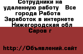 Сотрудники на удаленную работу - Все города Работа » Заработок в интернете   . Нижегородская обл.,Саров г.